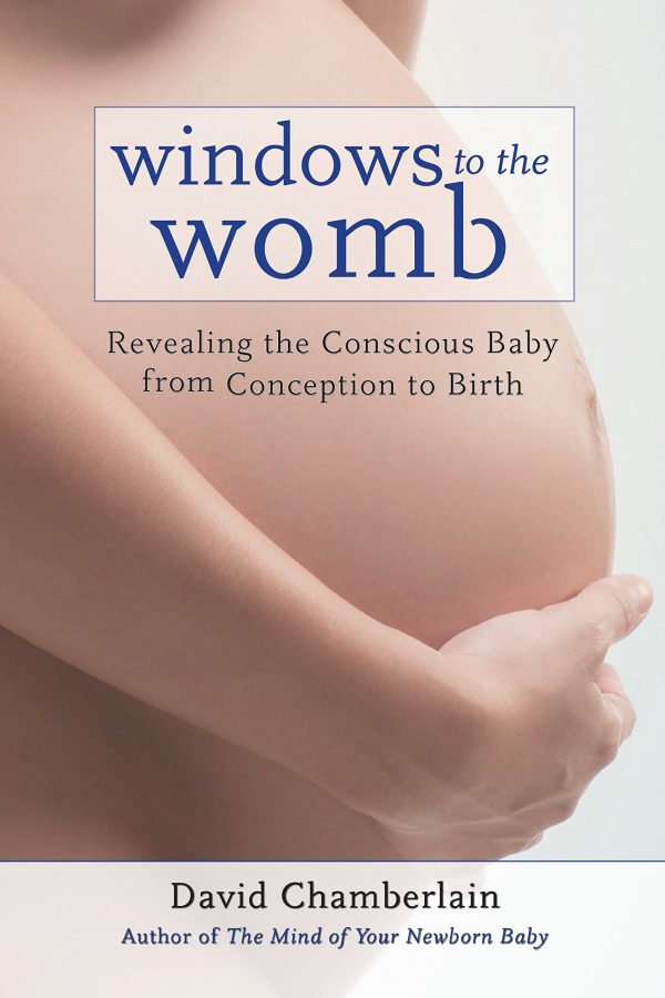 Windows to the Womb Revealing the Conscious Baby from Conception to