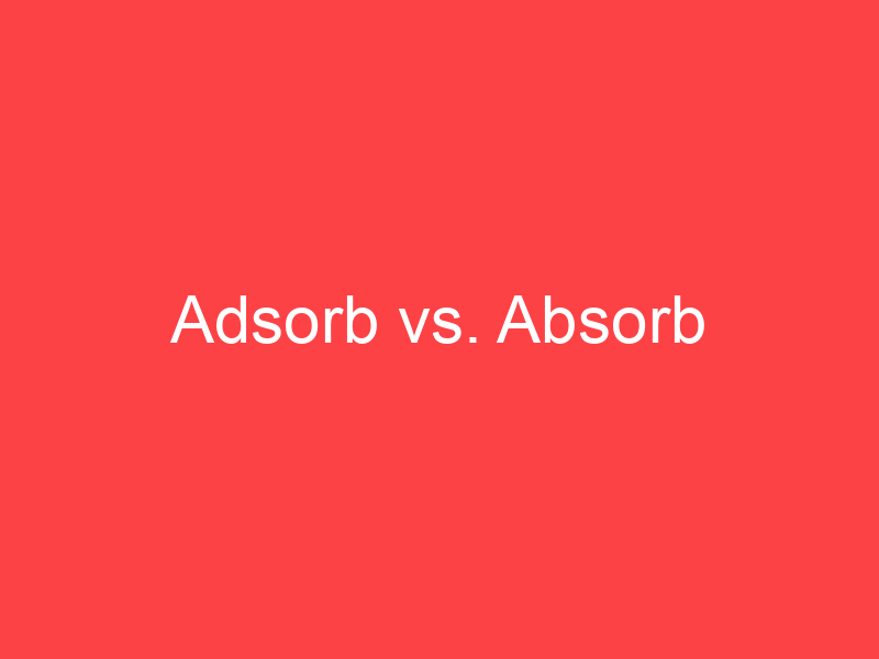 Adsorb vs. Absorb What's the Difference? Main Difference