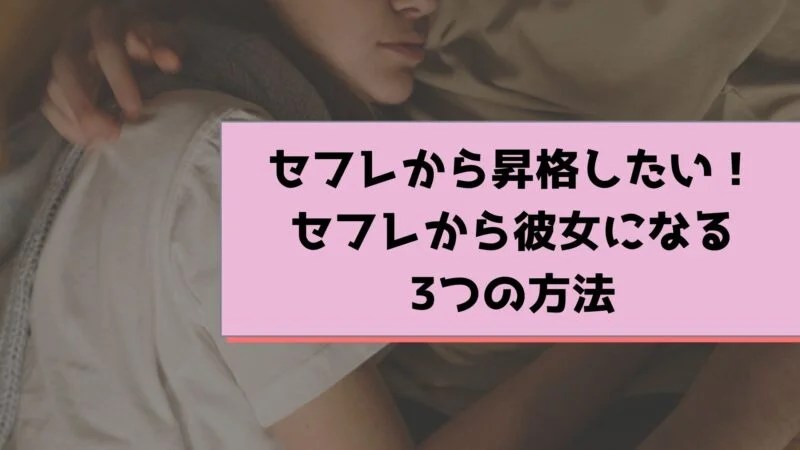 セフレから昇格したい！セフレから彼女になる3つの方法 セフレの作り方徹底ガイド