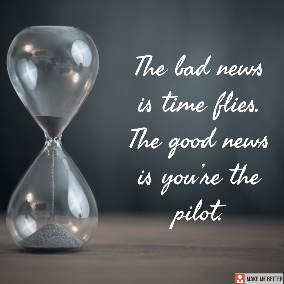 The bad news is time flies. The good news is you’re the pilot. Make