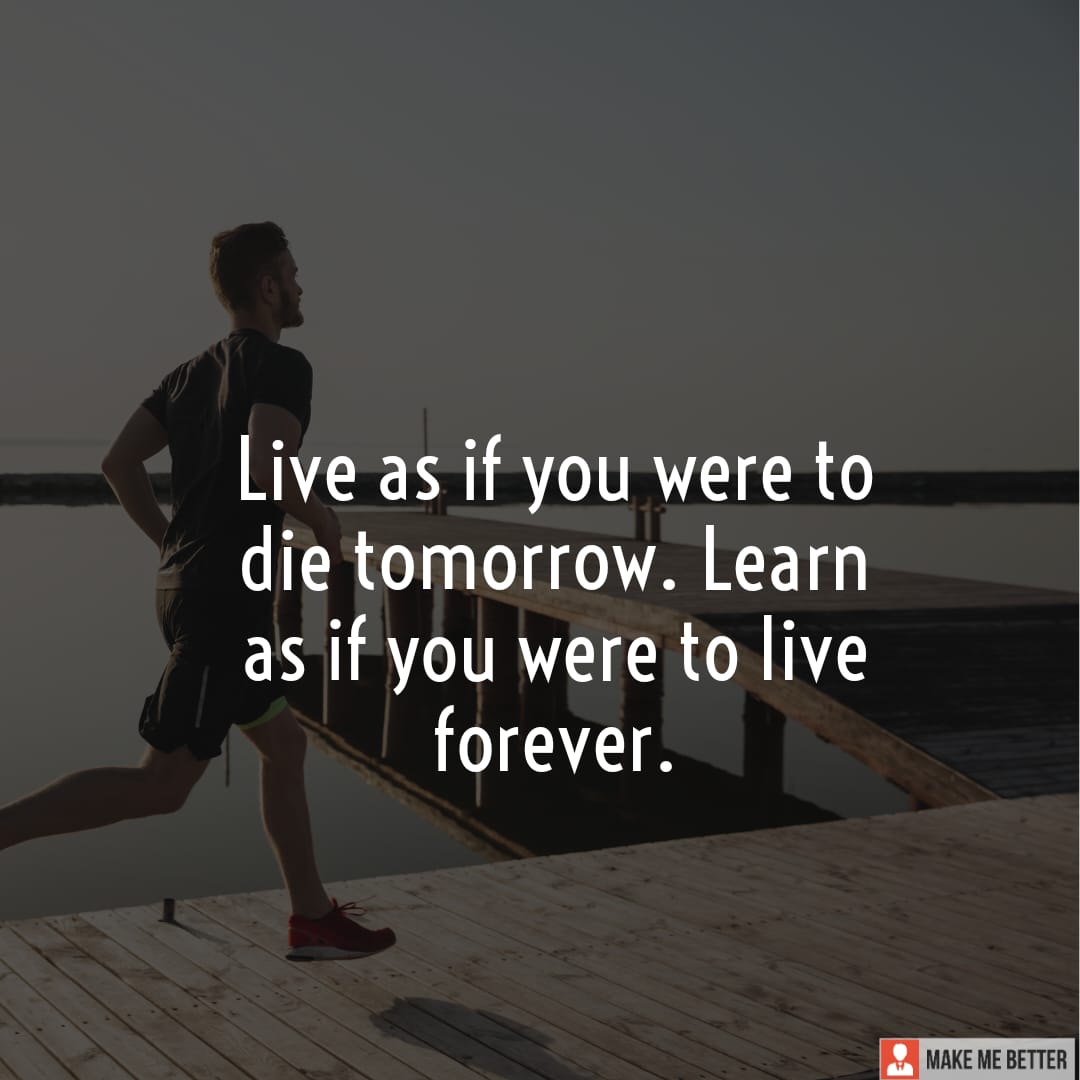 Live as if you were to die tomorrow. Learn as if you were to live