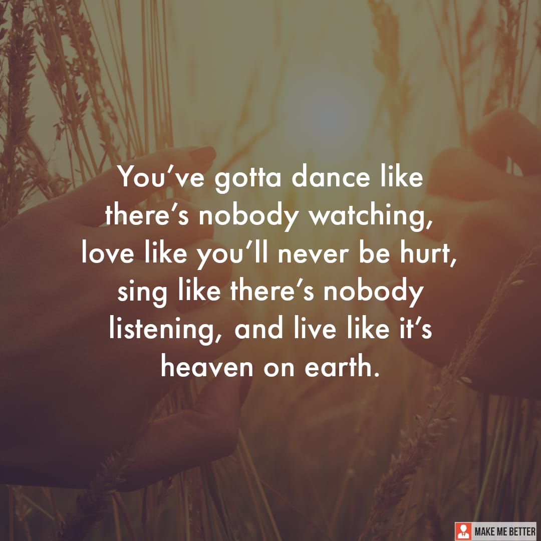 You’ve gotta dance like there’s nobody watching, love like you’ll never