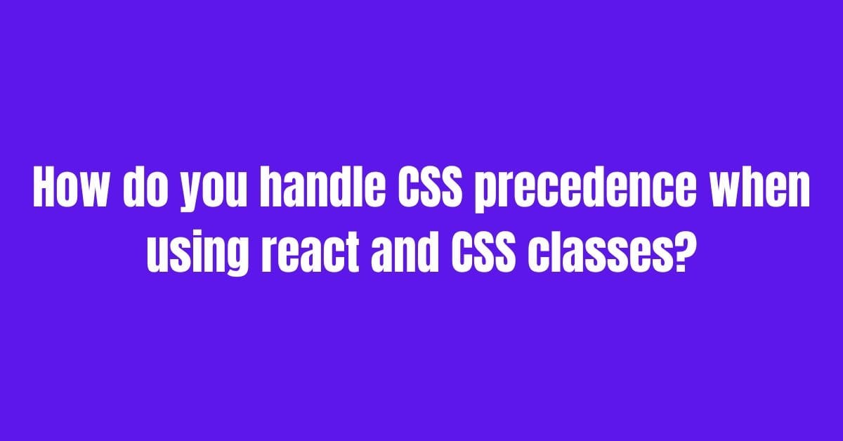 How To Handle CSS Precedence When Using React And CSS Classes