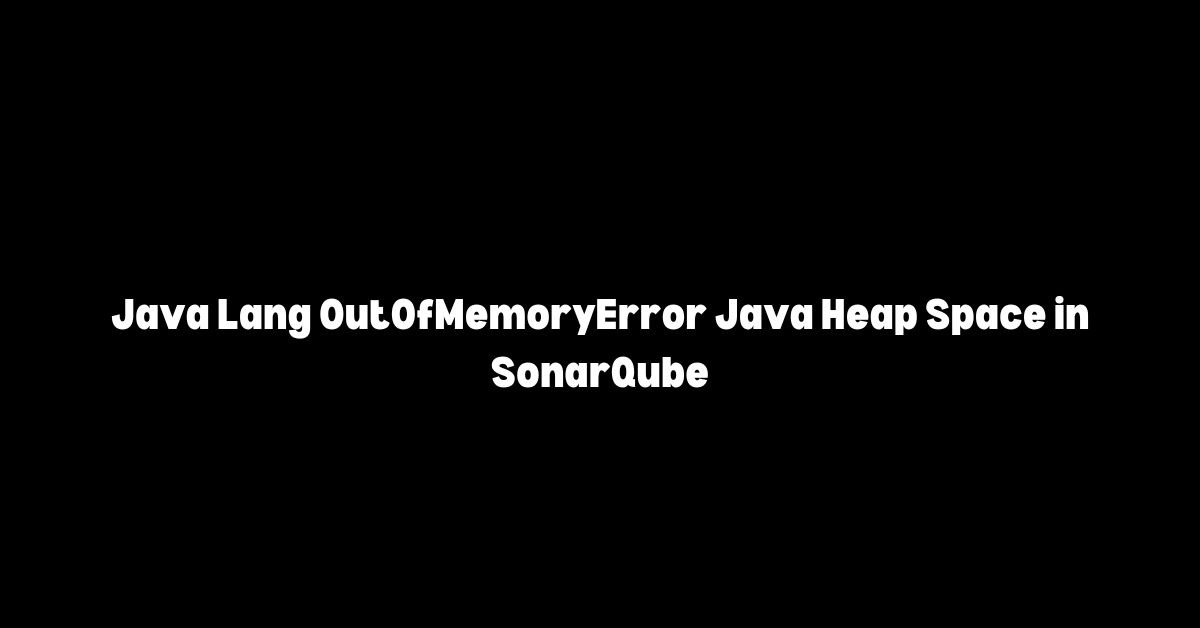 Java Lang OutOfMemoryError Java Heap Space in SonarQube Causes and