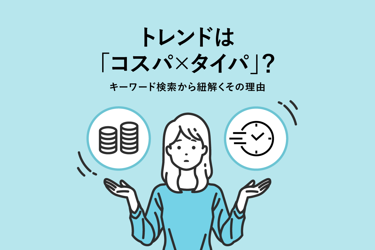 トレンドは「コスパ×タイパ」？ キーワード検索から紐解くその理由 [マナミナ]まなべるみんなのデータマーケティング・マガジン