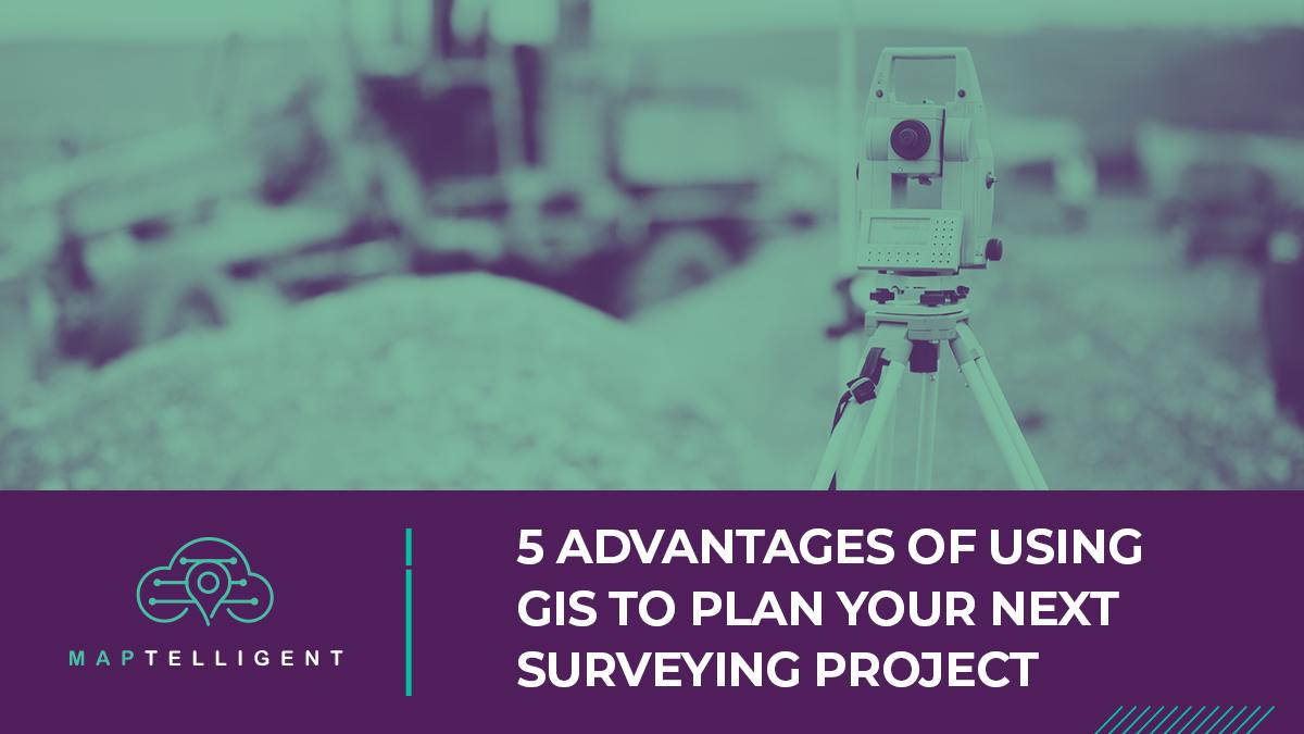 5 Advantages of Using GIS to Plan Your Next Surveying Project