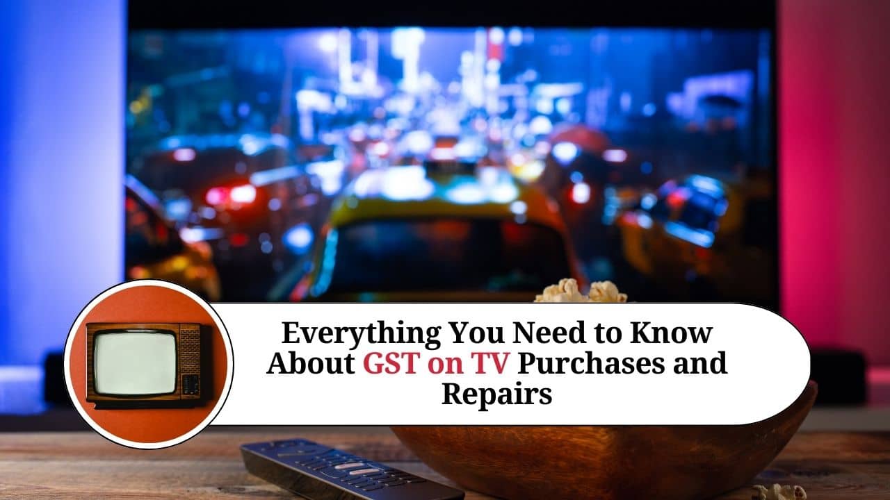 Everything You Need to Know About GST on TV Purchases and Repairs
