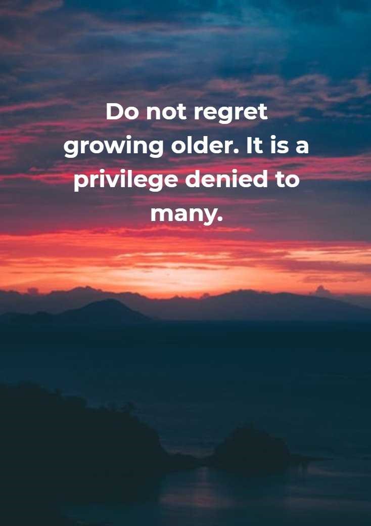 “Do not regret growing older. It is a privilege denied to many.” An