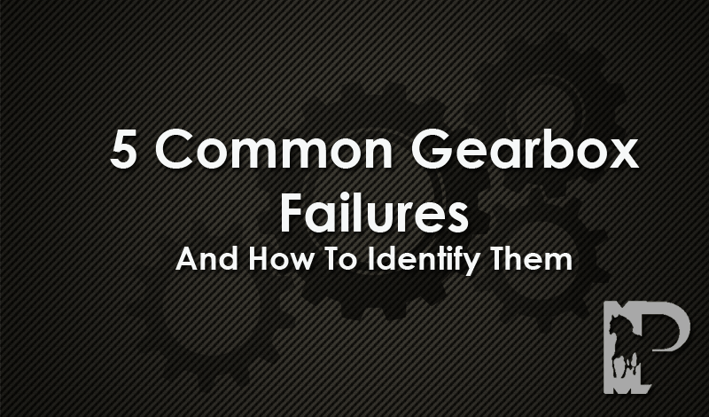 Five Common Gearbox Failures And How To Identify Them