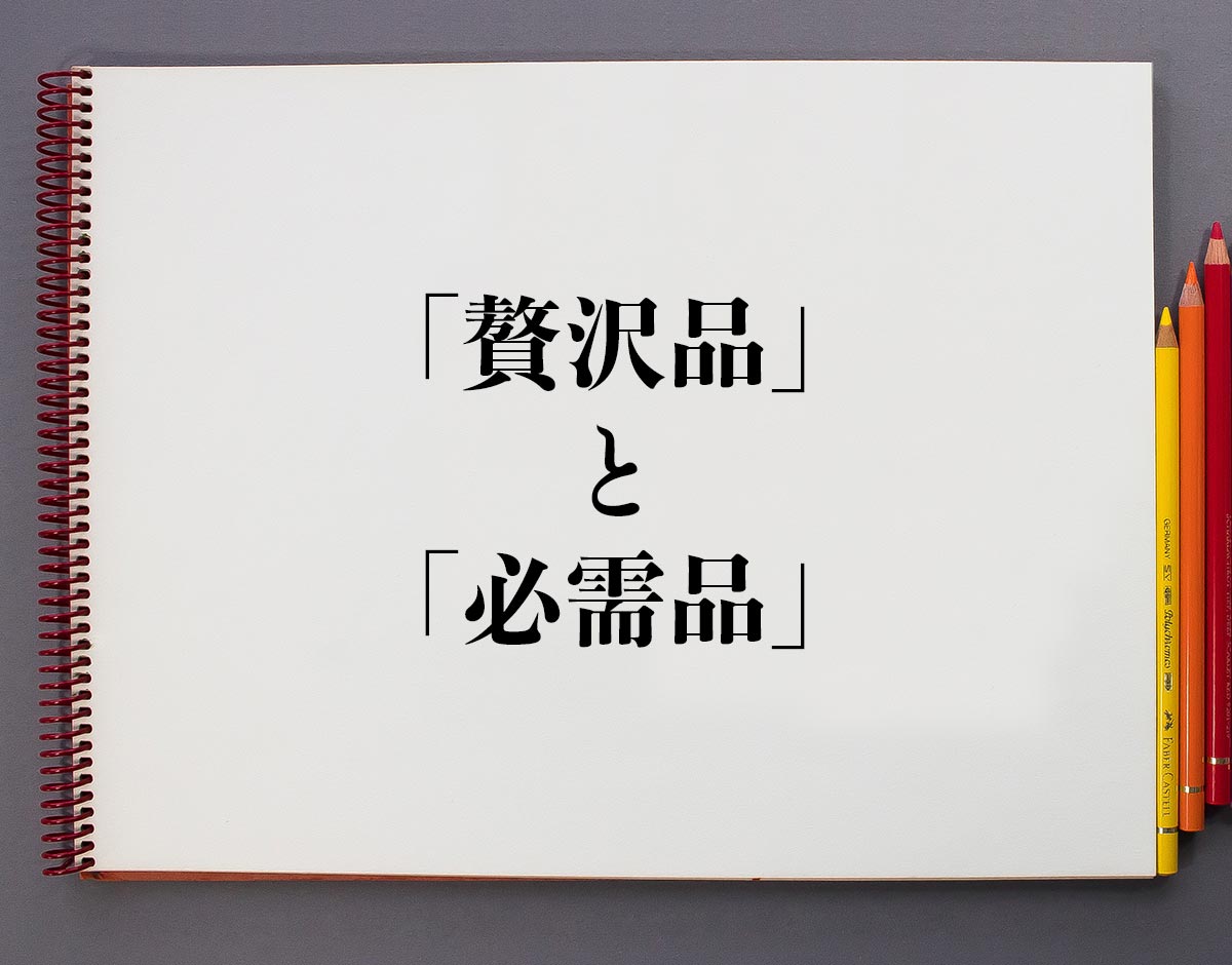「贅沢品」と「必需品」の違いとは？意味や違いを分かりやすく解釈 意味解説辞典
