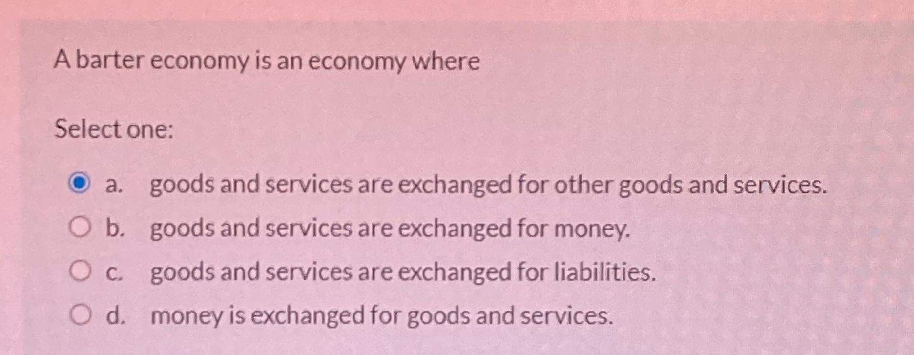 Solved A barter economy is an economy whereSelect onea.