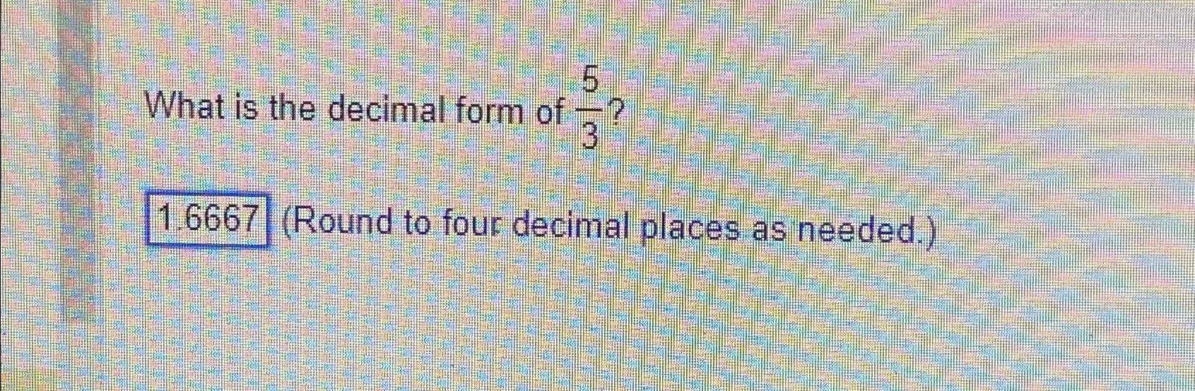 Solved What is the decimal form of 53 ?1.6667 (Round to four | Chegg.com