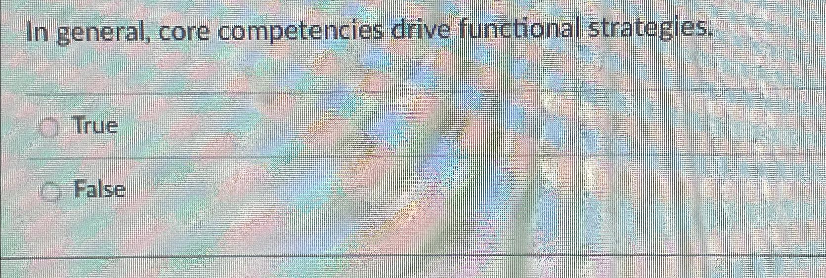 Solved In general, core competencies drive functional