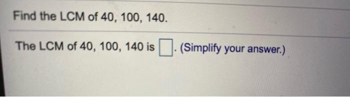 Solved Find the LCM of 40, 100, 140. The LCM of 40, 100, 140 | Chegg.com