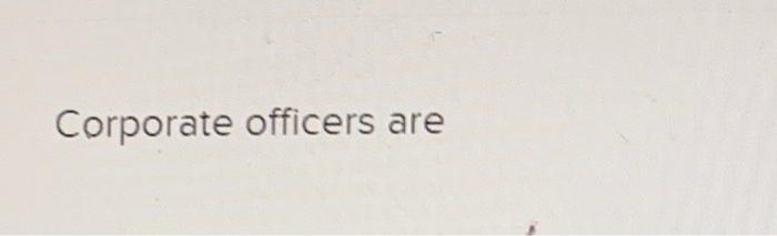 Corporate officers are Multiple Choice O elected by