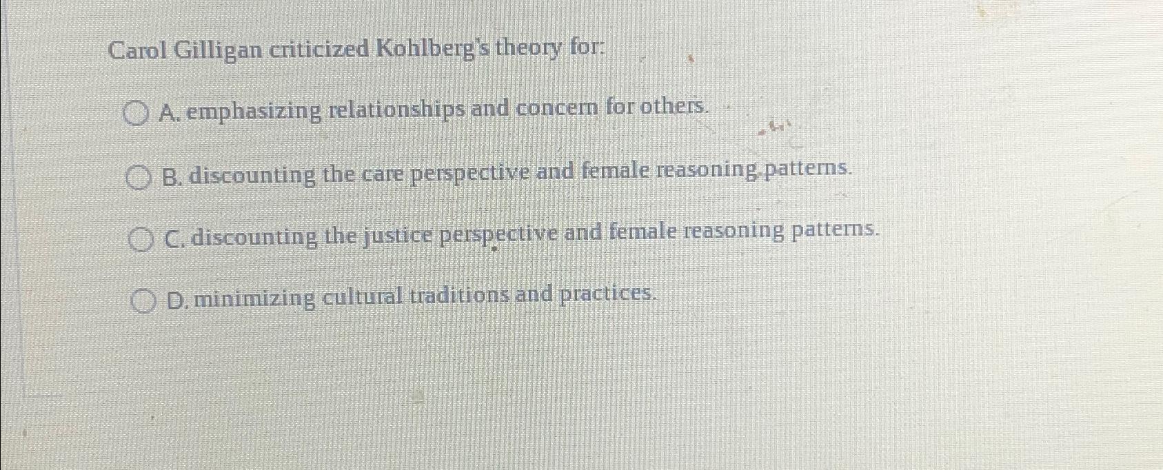 Solved Carol Gilligan criticized Kohlberg's theory for:A. | Chegg.com