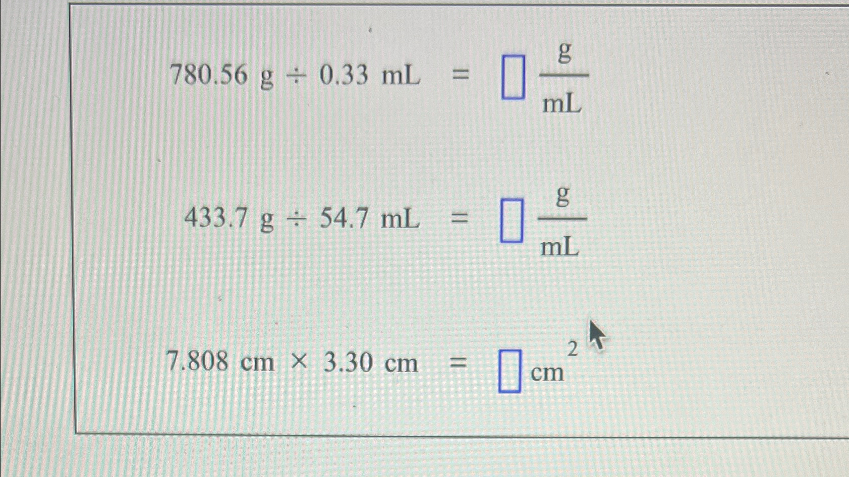 Solved 780.56g÷0.33mL=gmL433.7g÷54.7mL=gmL7.808cm×3.30cm=cm2