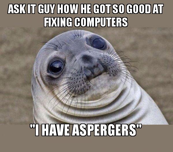 Ask IT guy how he got so good at fixing computers "I have aspergers" Squeamish Seal Make a Meme