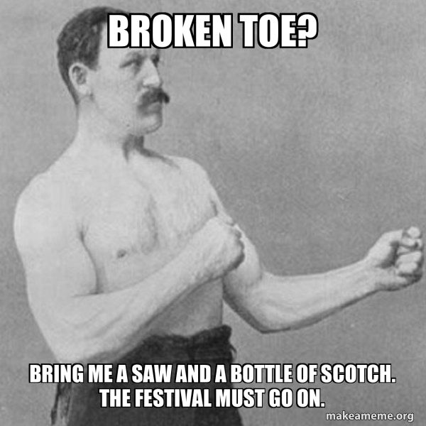 BROKEN TOE? BRING ME A SAW AND A BOTTLE OF SCOTCH. THE FESTIVAL MUST GO
