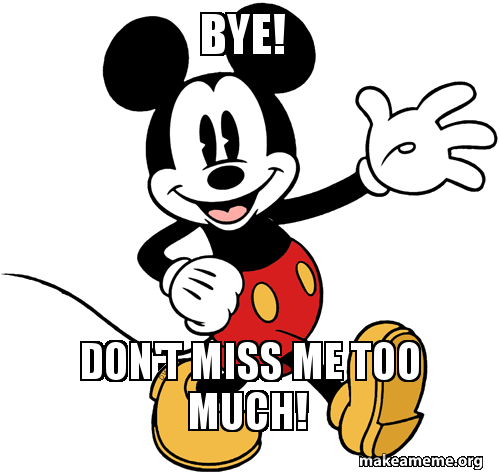 Bye! Don't miss me too much! Make a Meme
