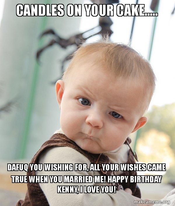 Candles on your cake..... Dafuq you wishing for, all your wishes came