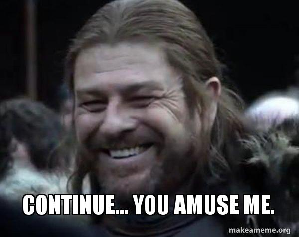 Continue... You amuse me. Happy Ned Stark Meme Make a Meme