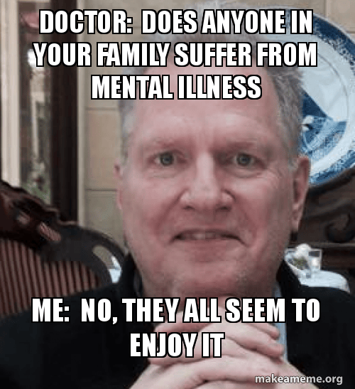 Doctor Does anyone in your family suffer from mental illness Me No