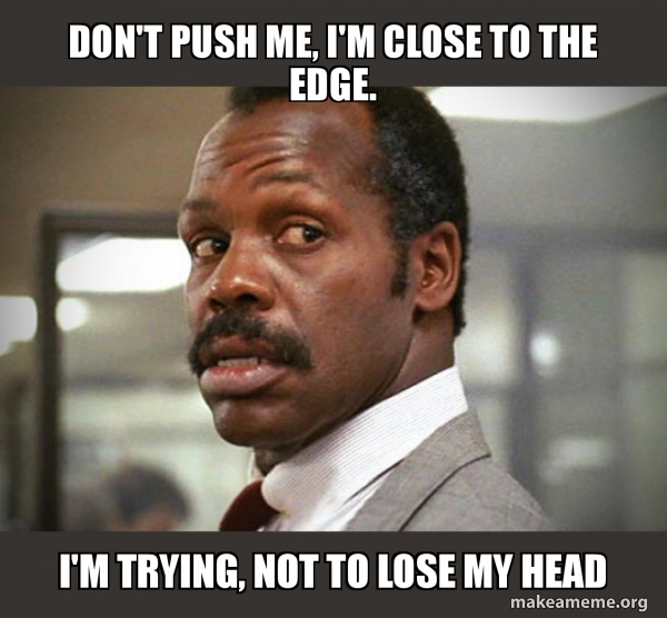 Don't Push Me, I'm Close to the Edge. I'm trying, not to lose my head