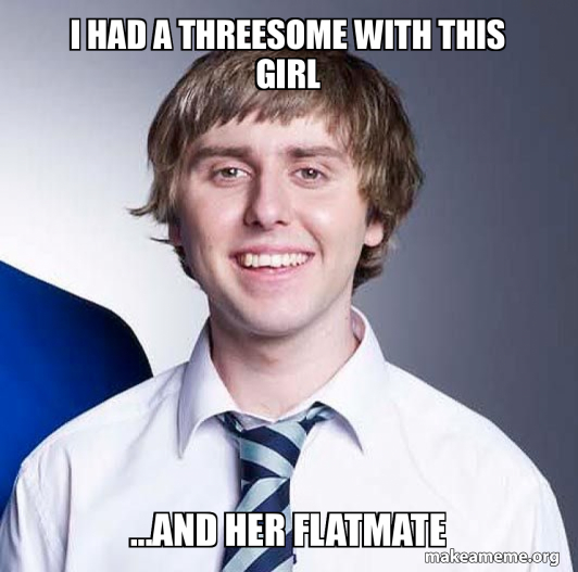 I had a threesome with this girland her flatmate Make a Meme