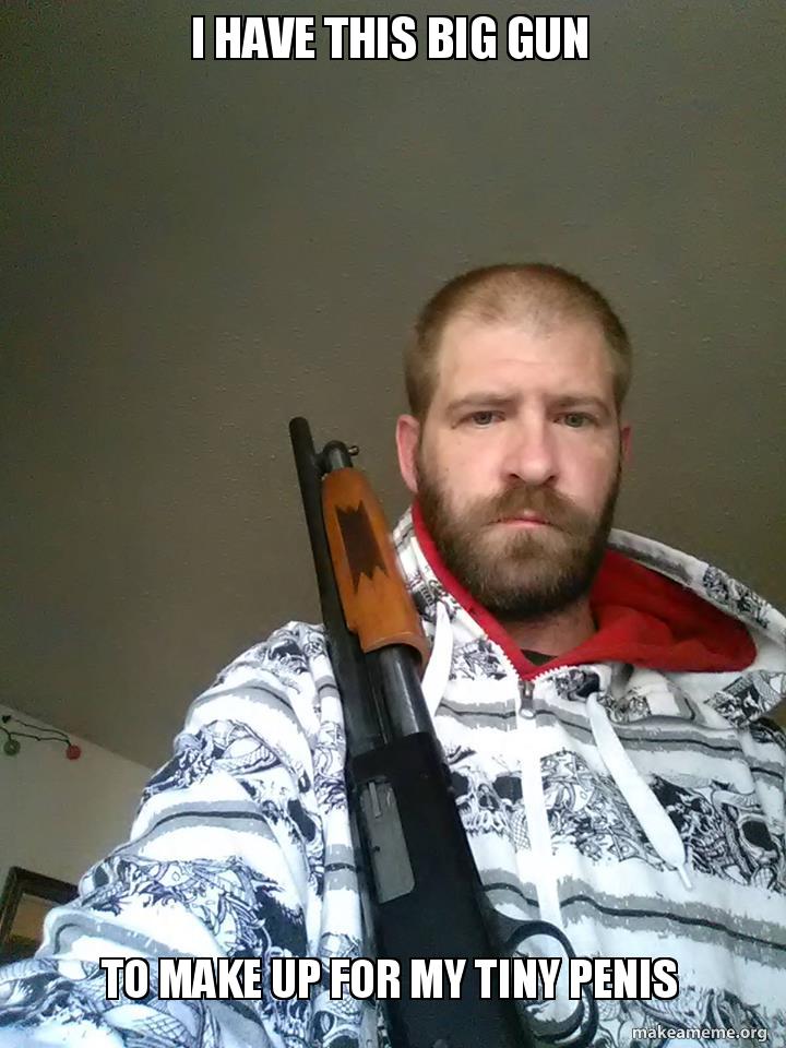 i have this big gun to make up for my tiny penis Make a Meme