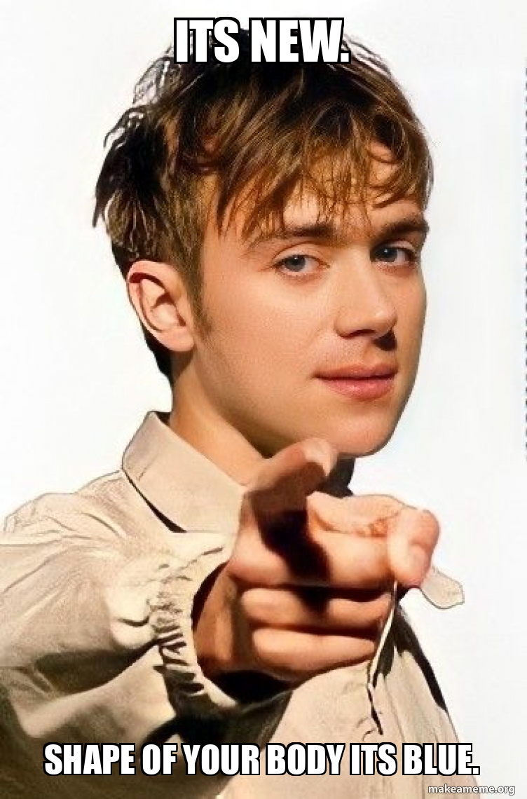 ITS NEW. SHAPE OF YOUR BODY ITS BLUE. Make a Meme