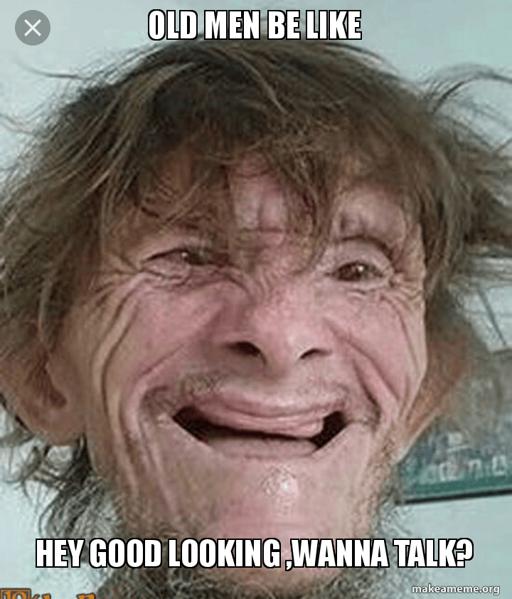Old men be like Hey good looking ,wanna talk? Make a Meme