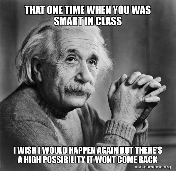 That one time when you was smart in class I wish I would happen again