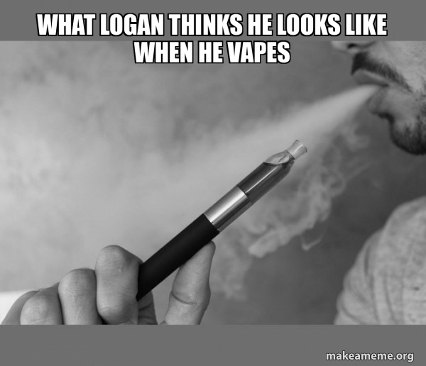 What Logan thinks he looks like when he vapes Vaping Meme Generator