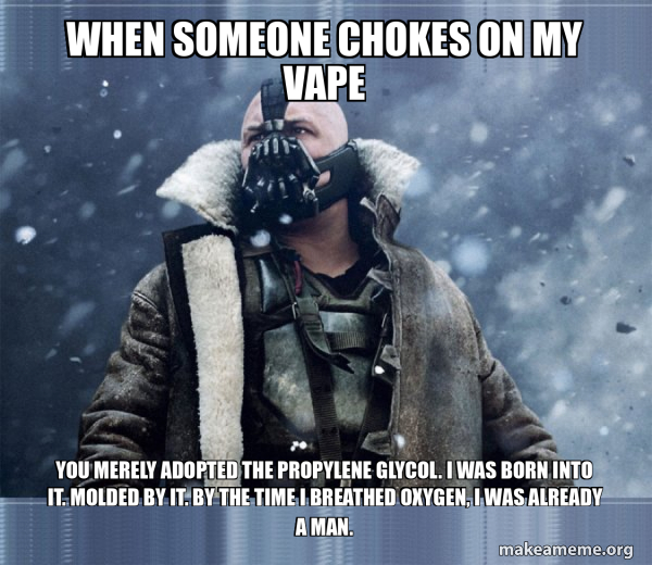 When someone chokes on my vape You merely adopted the propylene glycol