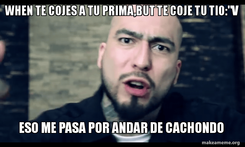 when te cojes a tu prima,but te coje tu tio:"V ESO ME PASA POR ANDAR DE