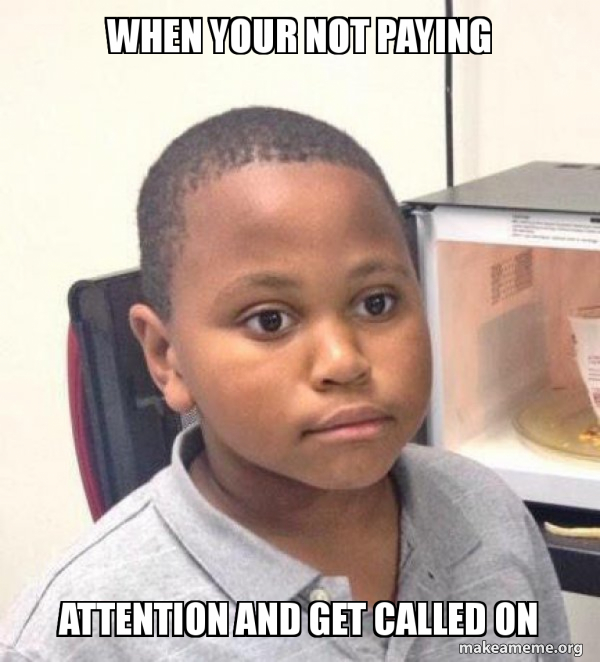 When your not paying attention and get called on Minor Mistake Marvin