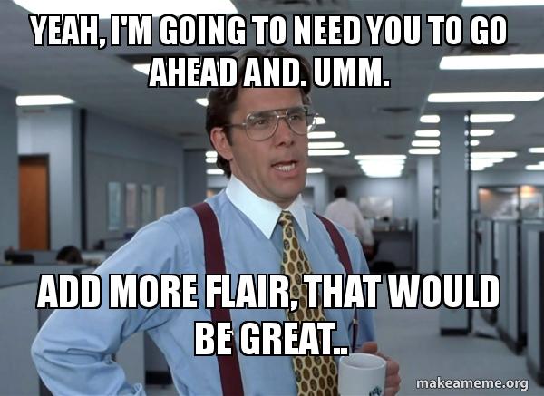 Yeah, i'm going to need you to go ahead and. umm. Add more flair, That