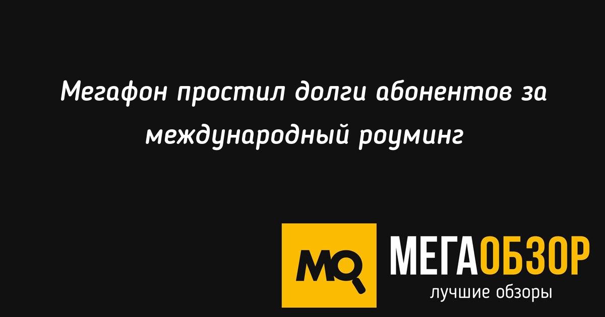 Мегафон простил долги абонентов за международный роуминг MegaObzor