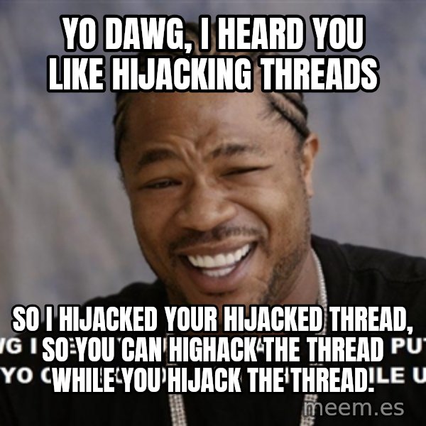 Yo dawg, I heard you like hijacking threads So I hijacked your hijacked
