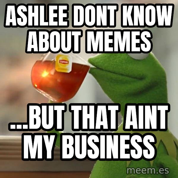 Ashlee dont know about memesbut that aint my business Kermit The