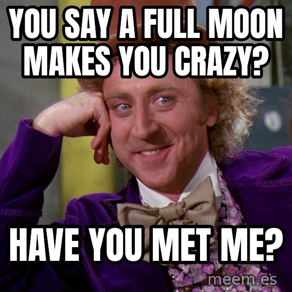 You say a full moon makes you crazy? Have you met me? Willy Wonka
