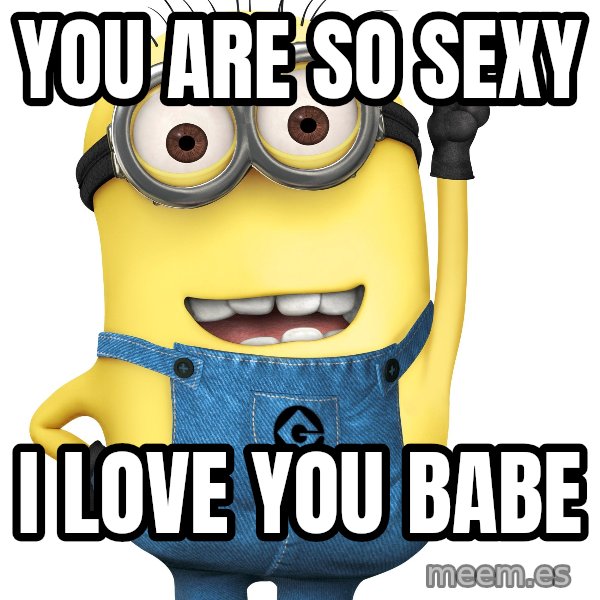 You are so sexy I love you Babe Despicable Me Minion Meme Generator