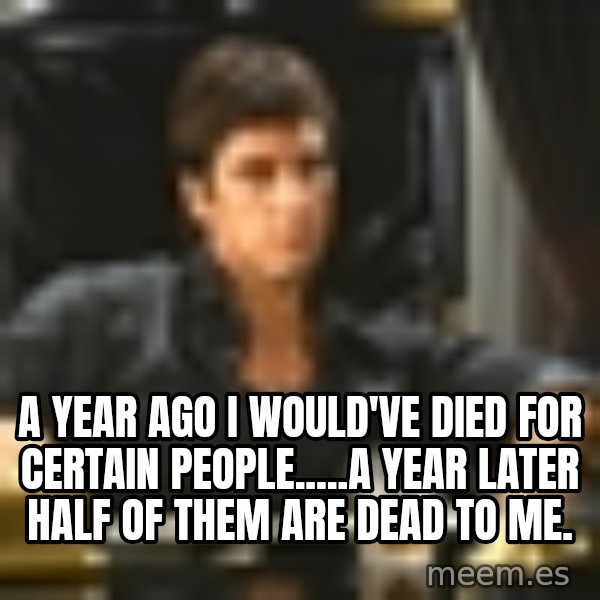 A year ago I would've died for certain people.....a year later half of