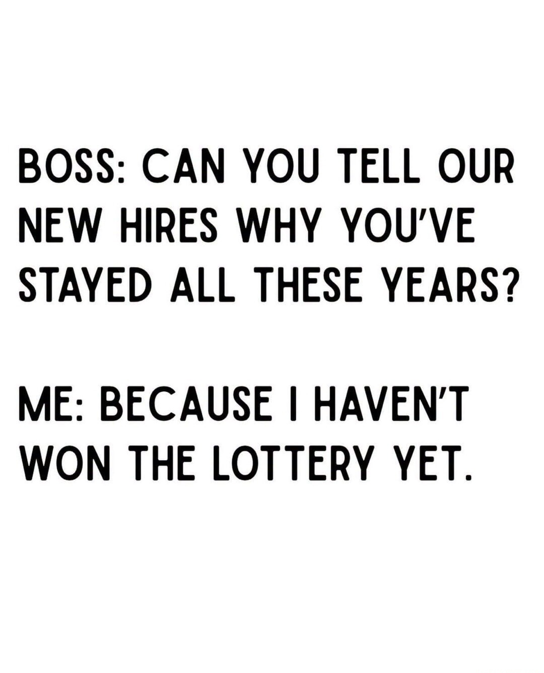 BOSS: CAN YOU TELL OUR NEW HIRES WHY YOU’VE STAYED ALL THESE YEARS? ME: BECAUSE HAVEN’T WON THE LOTTERY YET.