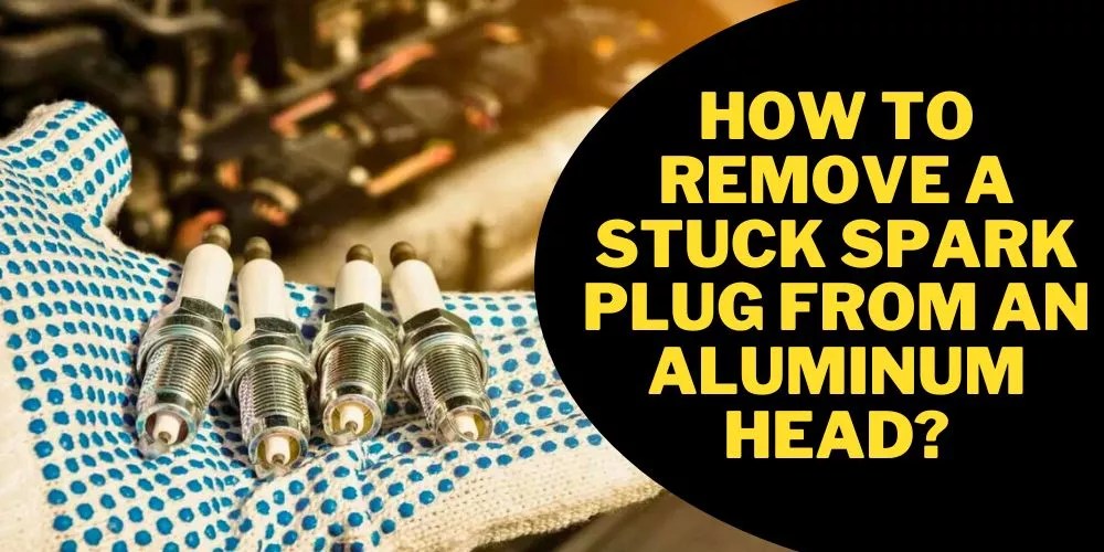 How To Remove A Stuck Spark Plug From An Aluminum Head? (My Best Guide)
