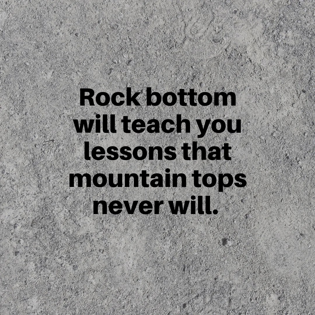 Rock bottom will teach you lessons that mountain tops never will