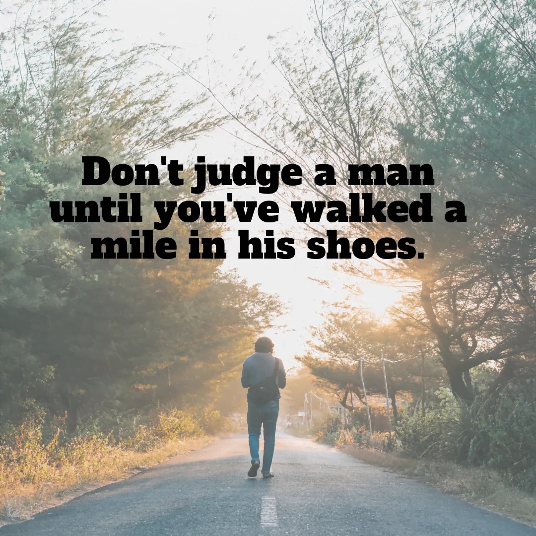Don't judge a man until you’ve walked a mile in his shoes. Mindset