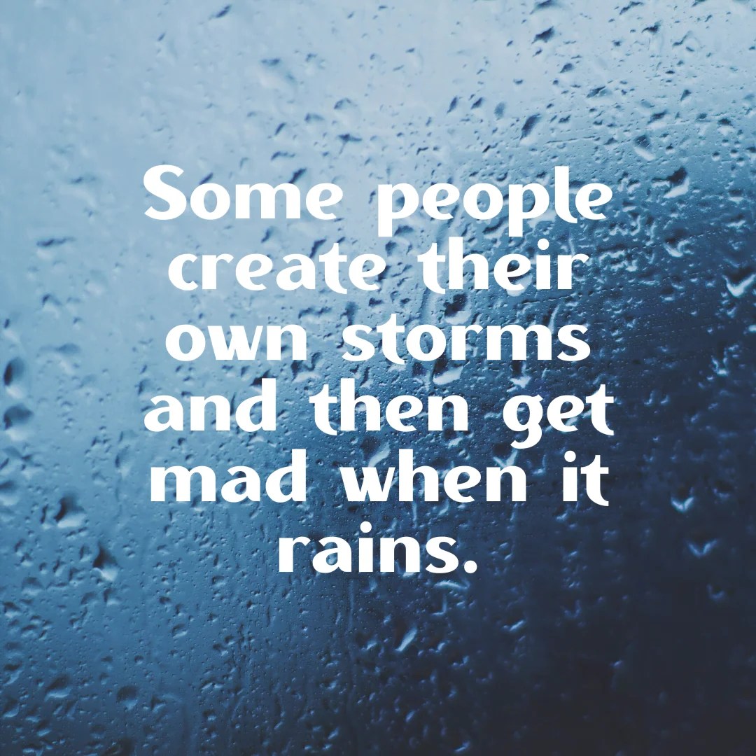 Some people create their own storms and then they get mad when it rains
