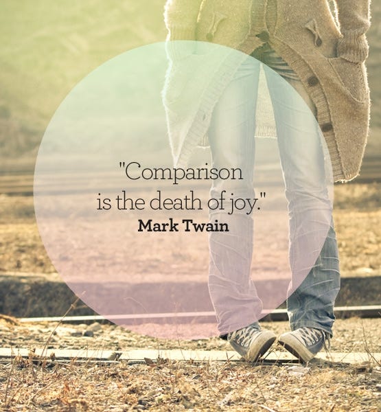 Comparison is the Death of Joy. You probably spend a lot of time on